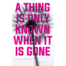 A Thing Is Only Known When It Is Gone