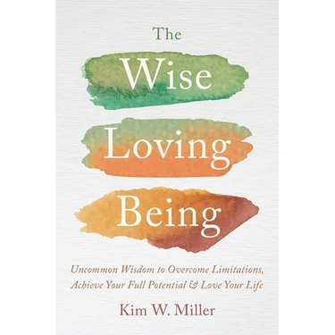 The Wise Loving Being: Uncommon Wisdom to Overcome Limitations, Achieve Your Full Potential & Love Your Life