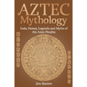 Aztec Mythology: Gods, Heroes, Legends and Myths of the Aztec Peoples