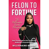 Felon to Fortune: The Billionaire Barbie Blueprint: How I Turned Trauma into Triumph and Hustle into a Financial Empire