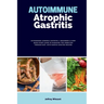 Autoimmune Atrophic Gastritis: A Beginner's 3-Step Quick Start Guide to Managing the Condition Through Diet, with Sample Curated Recipes