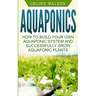 Aquaponics: How to Build Your Own Aquaponic System and Successfully Grow Aquaponic Plants