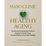 Mayo Clinic on Healthy Aging: An Easy and Comprehensive Guide to Keeping Your Body Young, Your Mind Sharp and Your Spirit Fulfilled