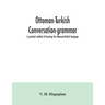 Ottoman-Turkish conversation-grammar; a practical method of learning the Ottoman-Turkish language