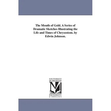 The Mouth of Gold. A Series of Dramatic Sketches Illustrating the Life and Times of Chrysostom. by Edwin Johnson.