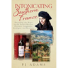 Intoxicating Southern France: Uncorking the Magic in the French Riviera, Provence, Languedoc, Dordogne, and Bordeaux