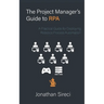 The Project Manager's Guide to RPA: A Practical Guide for Deploying Robotics Process Automation