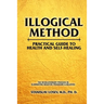 Illogical Method. Practical Guide To Health and Self-Healing: The Revolutionary Process In Eliminating Negative Programs & Believes