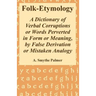 Folk-Etymology: A Dictionary of Verbal Corruptions or Words Perverted in Form or Meaning, by False Derivation or Mistaken Analogy