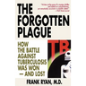 The Forgotten Plague: How The Battle Against Tuberculosis Was Won - And Lost