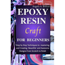Epoxy Resin Craft For Beginners: Step by Step Techniques to Mastering and Creating Beautiful and Awesome Designs from Scratch to finish