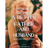 How to Become a Better Father and Husband: Being a better husband and father
