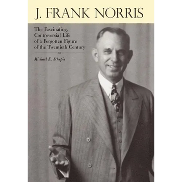 J. Frank Norris: The Fascinating, Controversial Life of a Forgotten Figure of the Twentieth Century