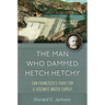 The Man Who Dammed Hetch Hetchy: San Francisco's Fight for a Yosemite Water Supply Volume 8