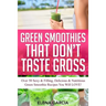 Green Smoothies That Don't Taste Gross: Over 50 Sexy & Filling, Delicious & Nutritious Green Smoothie Recipes You Will LOVE!