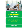 Kegel Exercises for Men: Daily Kegel Routine For Men With Practical And Easy-To-Follow Exercises To Integrate Into Your Busy Life For Maximum Benefits