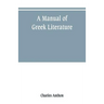 A manual of Greek literature: from the earliest authentic periods to the close of the Byzantine era