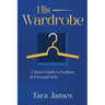 His Wardrobe: A Mans Guide to Personal Style & Fashion