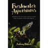 Freshwater Aquariums: Properly Set Up Your Tank & Learn How to Make Your Fish Thrive
