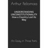 Understanding Unconstitutionality How a Country Lost Its Way: An Essay in Three Parts