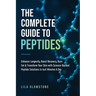 The Complete Guide to Peptides: Enhance Longevity, Boost Recovery, Burn Fat, & Transform Your Skin With Science-Backed Peptide Solutions in Just Minut