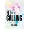 Fit for the Calling: Aligning your faith and fitness to fulfill your ultimate purpose