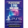 PlayStation 5 Pro User Guide: Unleash Your Gaming Potential From Novice to Pro.