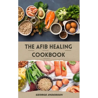 The Afib Healing Cookbook: Healthy Delicious Recipes For People With Atrial Fibrillation and Cardiac Related Diseases