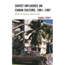 Soviet Influence on Cuban Culture, 1961-1987: When the Soviets Came to Stay