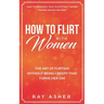 How to Flirt with Women: The Art of Flirting Without Being Creepy That Turns Her On! How to Approach, Talk to & Attract Women (Dating Advice for Men)