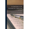 A Defence of Phonetic Spellin: ; Drawn From a History of the English Alphabet
