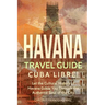 Havana Travel Guide: Cuba Libre! Let the Cultural History of Havana Guide You Through the Authentic Soul of the City