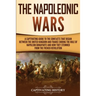 The Napoleonic Wars: A Captivating Guide to the Conflicts That Began Between the United Kingdom and France During the Rule of Napoleon Bonaparte and H