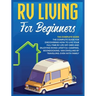 Rv Living for Beginners: The Complete Guide for Discovering How to Live your Full-Time RV Life Off-Grid and Enjoying Rving Lifestyle Camping, Boondock