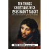 Ten Things Christians Wish Jesus Hadn't Taught: And Other Reasons to Question His Words