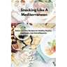 Snacking Like A Mediterranean: Quick and Easy Recipes for Healthy Snacks, Appetizers, and Hors d'Oeuvres