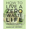 How To Live A Zero Waste Life: Learning to Reduce Waste, Build Sustainable Habits and Embrace Minimalism for a Cleaner Home and Planet